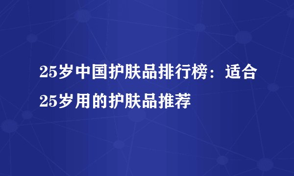25岁中国护肤品排行榜：适合25岁用的护肤品推荐