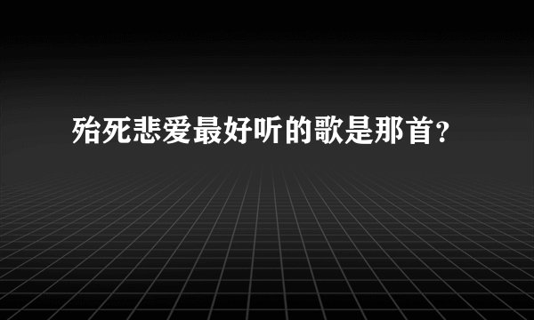 殆死悲爱最好听的歌是那首？