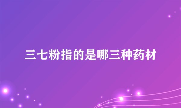 三七粉指的是哪三种药材