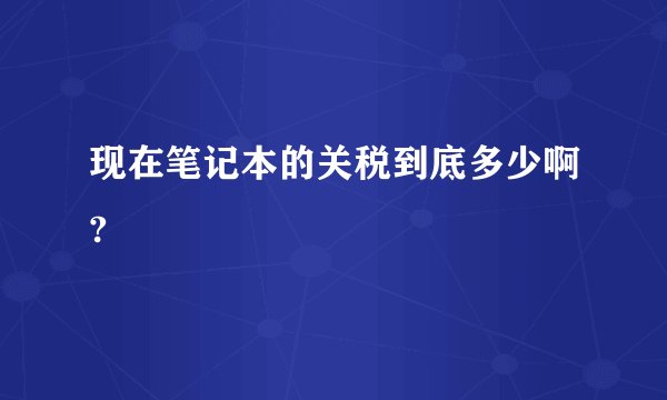 现在笔记本的关税到底多少啊?