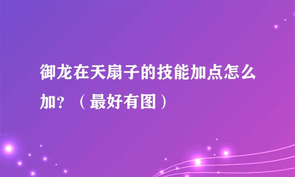 御龙在天扇子的技能加点怎么加？（最好有图）