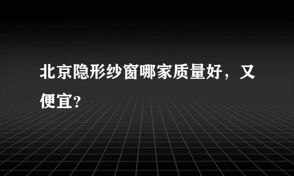 北京隐形纱窗哪家质量好，又便宜？