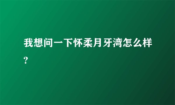 我想问一下怀柔月牙湾怎么样?