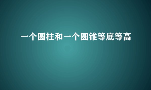 一个圆柱和一个圆锥等底等高