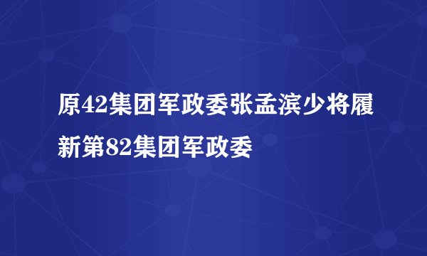 原42集团军政委张孟滨少将履新第82集团军政委