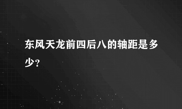 东风天龙前四后八的轴距是多少？