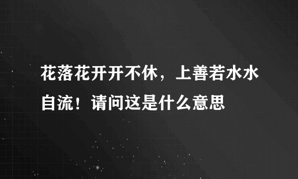 花落花开开不休，上善若水水自流！请问这是什么意思