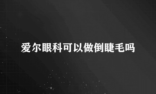 爱尔眼科可以做倒睫毛吗