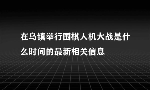 在乌镇举行围棋人机大战是什么时间的最新相关信息