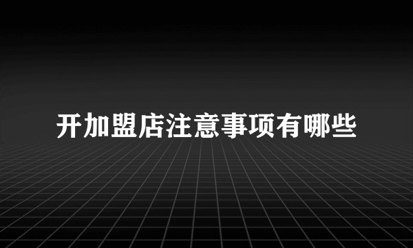 开加盟店注意事项有哪些