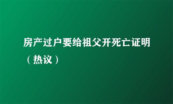 房产过户要给祖父开死亡证明（热议）