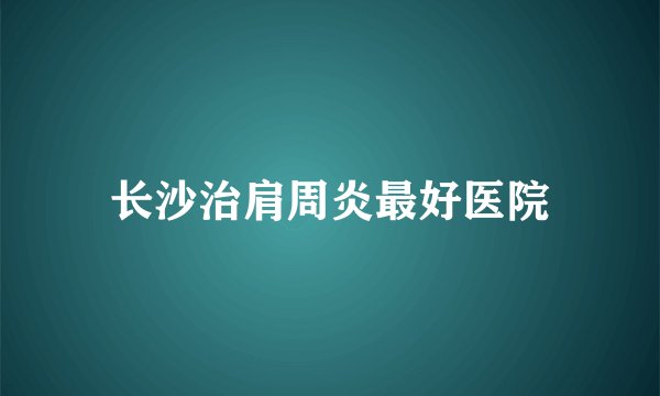 长沙治肩周炎最好医院