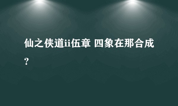 仙之侠道ii伍章 四象在那合成？