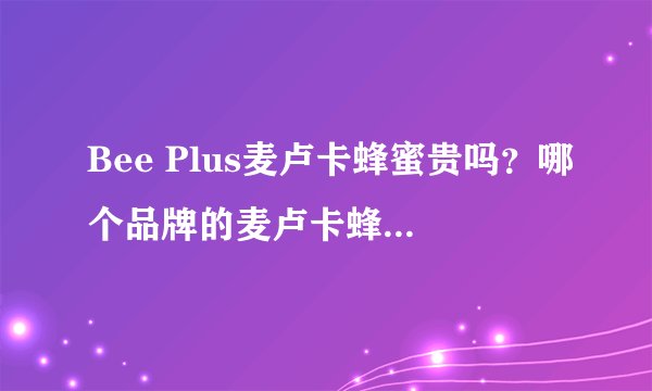 Bee Plus麦卢卡蜂蜜贵吗?哪个品牌的麦卢卡蜂蜜最好?