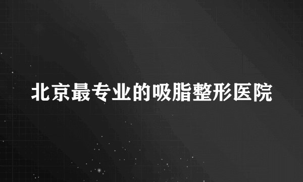 北京最专业的吸脂整形医院