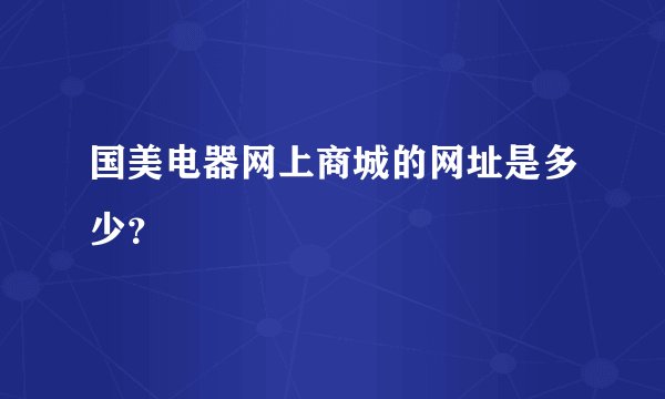 国美电器网上商城的网址是多少？