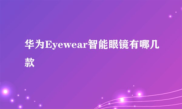 华为Eyewear智能眼镜有哪几款