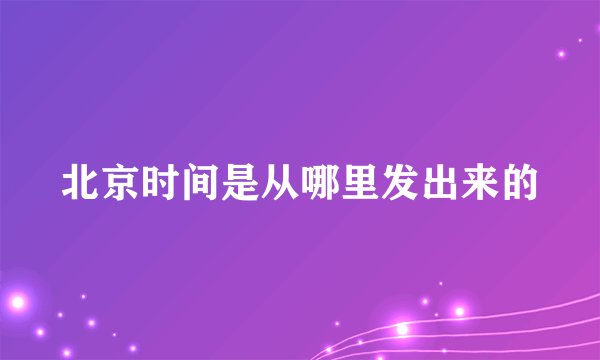 北京时间是从哪里发出来的