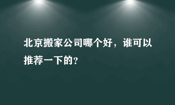 北京搬家公司哪个好,谁可以推荐一下的?