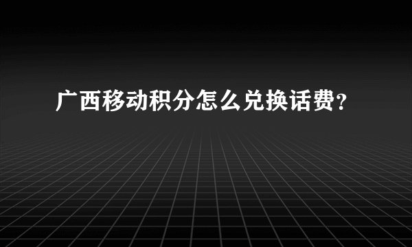 广西移动积分怎么兑换话费？