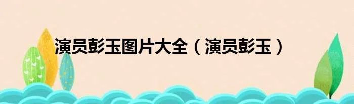 演员彭玉图片大全（演员彭玉）