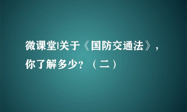 微课堂|关于《国防交通法》,你了解多少?(二)