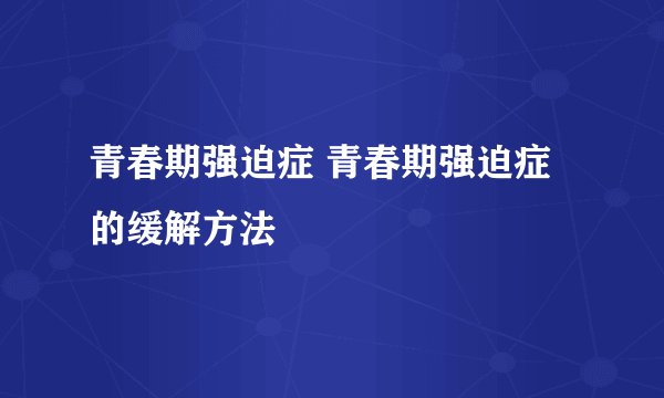 青春期强迫症 青春期强迫症的缓解方法
