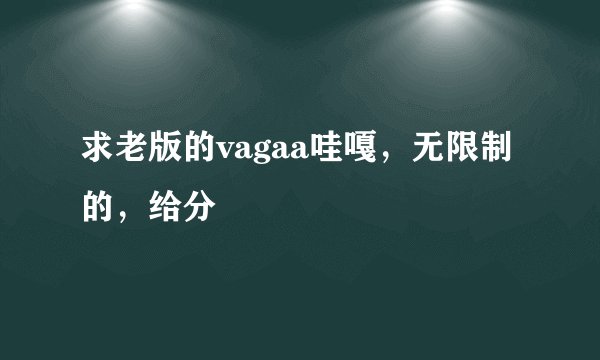 求老版的vagaa哇嘎，无限制的，给分