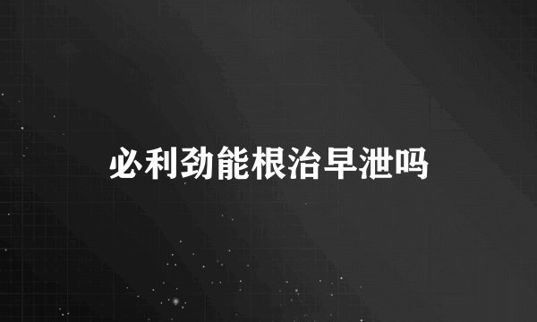 必利劲能根治早泄吗