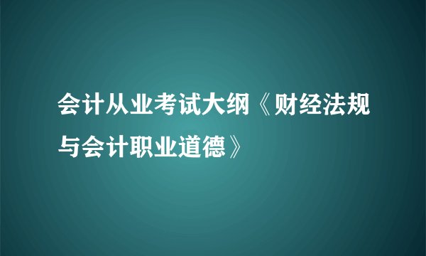 会计从业考试大纲《财经法规与会计职业道德》