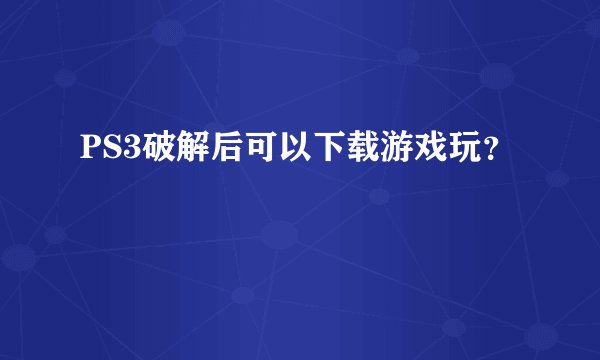 PS3破解后可以下载游戏玩？