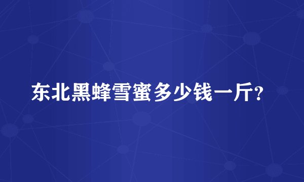 东北黑蜂雪蜜多少钱一斤？