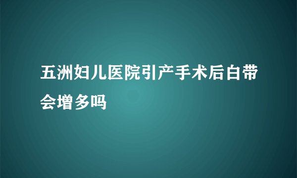 五洲妇儿医院引产手术后白带会增多吗