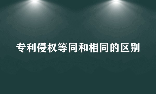 专利侵权等同和相同的区别