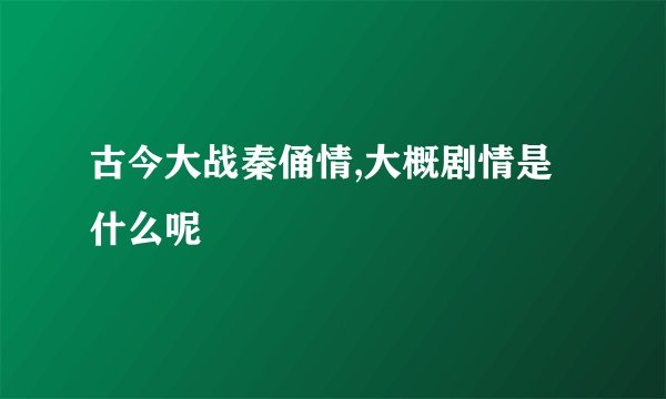 古今大战秦俑情,大概剧情是什么呢