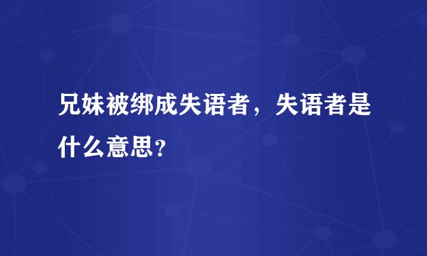 兄妹被绑成失语者，失语者是什么意思？