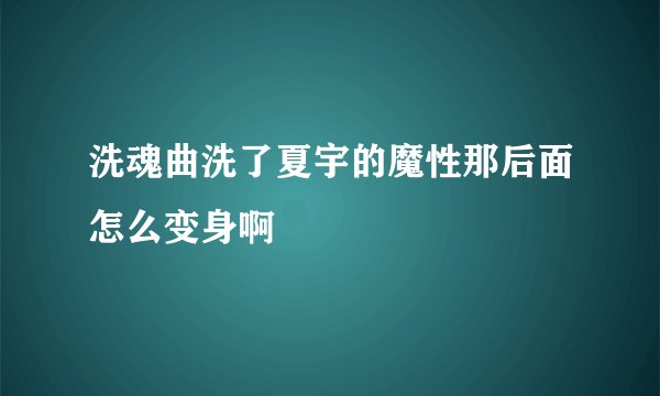 洗魂曲洗了夏宇的魔性那后面怎么变身啊