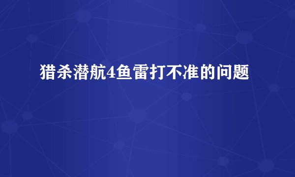 猎杀潜航4鱼雷打不准的问题