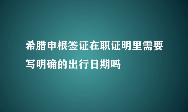 希腊申根签证在职证明里需要写明确的出行日期吗