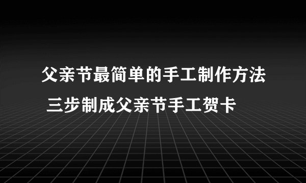 父亲节最简单的手工制作方法 三步制成父亲节手工贺卡