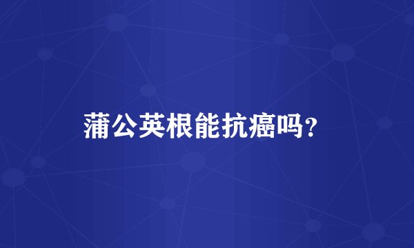 蒲公英根能抗癌吗？