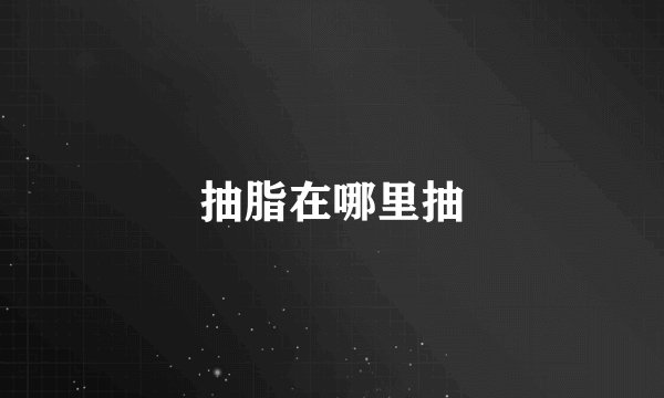 抽脂在哪里抽