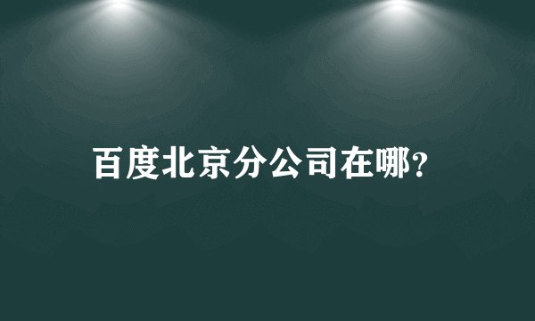 百度北京分公司在哪？