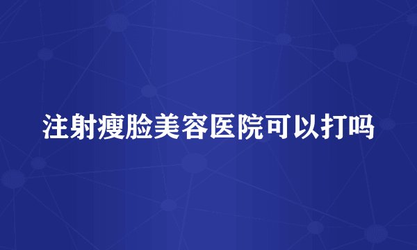 注射瘦脸美容医院可以打吗