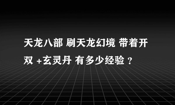 天龙八部 刷天龙幻境 带着开双 +玄灵丹 有多少经验 ?