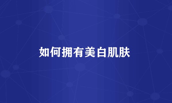 如何拥有美白肌肤 