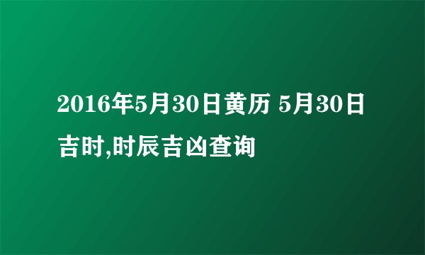 2016年5月30日黄历 5月30日吉时,时辰吉凶查询
