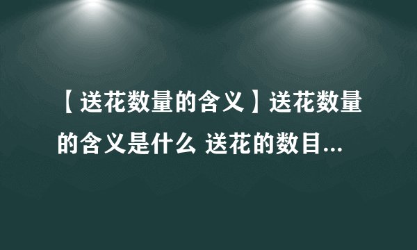 【送花数量的含义】送花数量的含义是什么 送花的数目都代表什么意义
