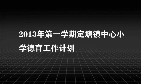 2013年第一学期定塘镇中心小学德育工作计划