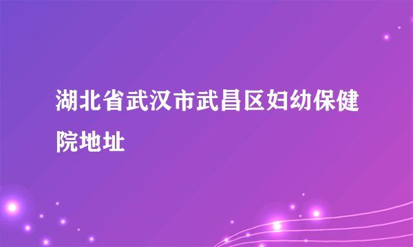 湖北省武汉市武昌区妇幼保健院地址